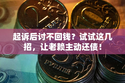 武汉起诉后讨不回钱？试试这几招，让老赖主动还债！