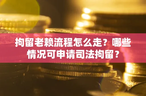 武汉拘留老赖流程怎么走？哪些情况可申请司法拘留？