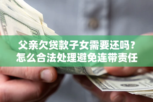 武汉父亲欠贷款子女需要还吗？怎么合法处理避免连带责任？