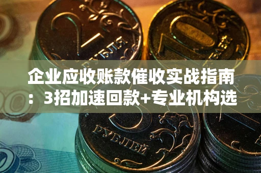 武汉企业应收账款催收实战指南：3招加速回款+专业机构选择避坑