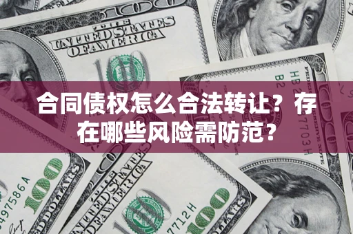 武汉合同债权怎么合法转让？存在哪些风险需防范？