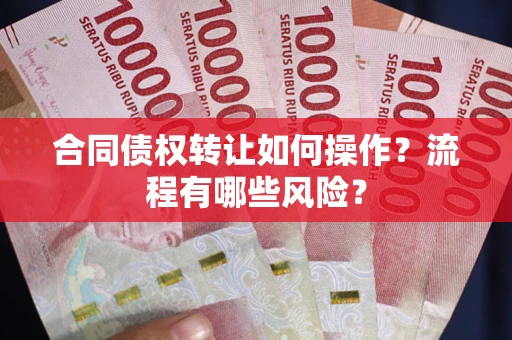 武汉合同债权转让如何操作？流程有哪些风险？