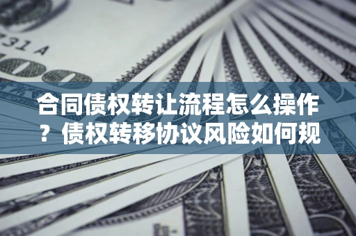 武汉合同债权转让流程怎么操作？债权转移协议风险如何规避？