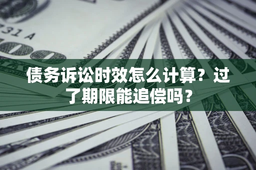 武汉债务诉讼时效怎么计算？过了期限能追偿吗？