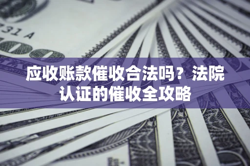 武汉应收账款催收合法吗？法院认证的催收全攻略
