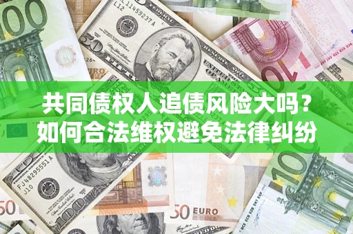 武汉共同债权人追债风险大吗?如何合法维权避免法律纠纷? 武汉共同债权人追债风险大吗?如何合法维权避免法律纠纷?