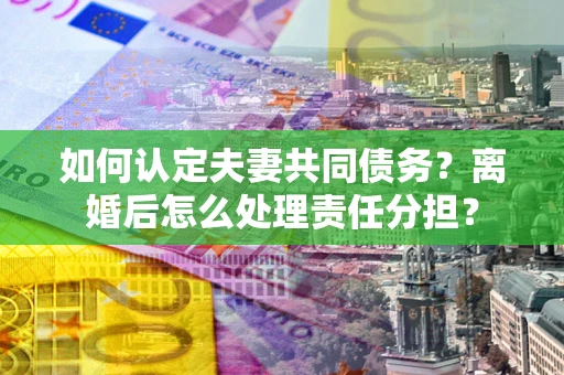 武汉如何认定夫妻共同债务？离婚后怎么处理责任分担？
