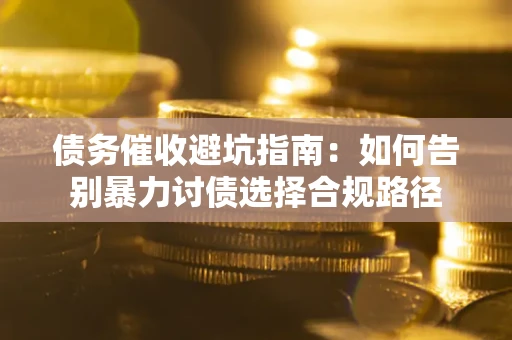 武汉债务催收避坑指南：如何告别暴力讨债选择合规路径