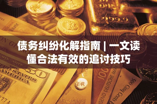 武汉债务纠纷化解指南 | 一文读懂合法有效的追讨技巧