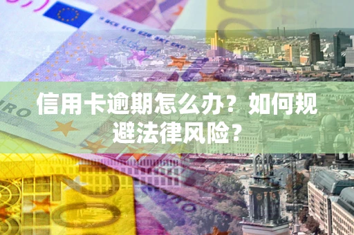武汉信用卡逾期怎么办？如何规避法律风险？
