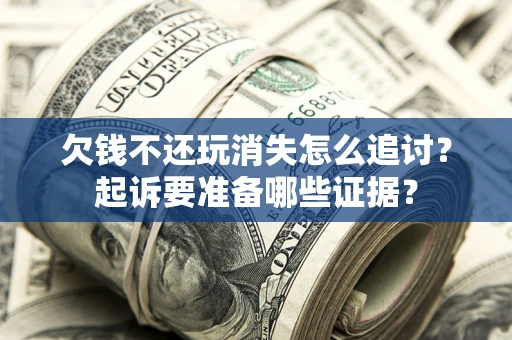 武汉欠钱不还玩消失怎么追讨？起诉要准备哪些证据？
