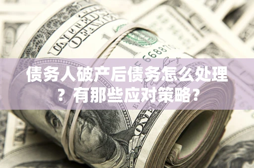 武汉债务人破产后债务怎么处理？有那些应对策略？