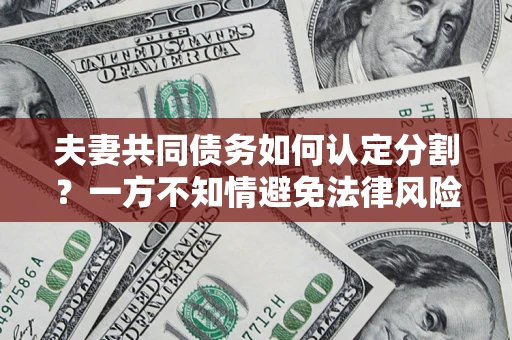 武汉夫妻共同债务如何认定分割？一方不知情避免法律风险必看！